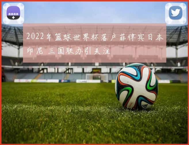 2022年篮球世界杯落户菲律宾日本印尼 三国联办引关注