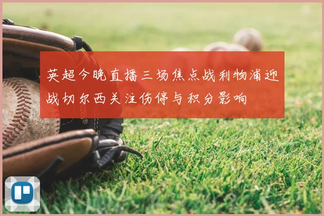 英超今晚直播三场焦点战利物浦迎战切尔西关注伤停与积分影响