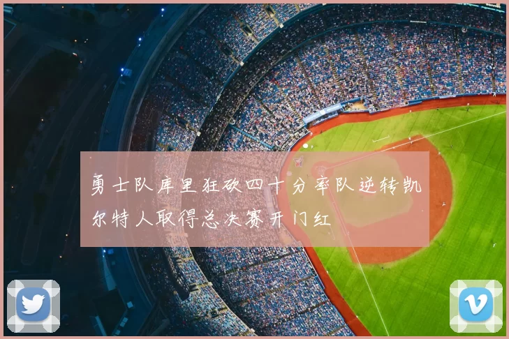 勇士队库里狂砍四十分率队逆转凯尔特人取得总决赛开门红