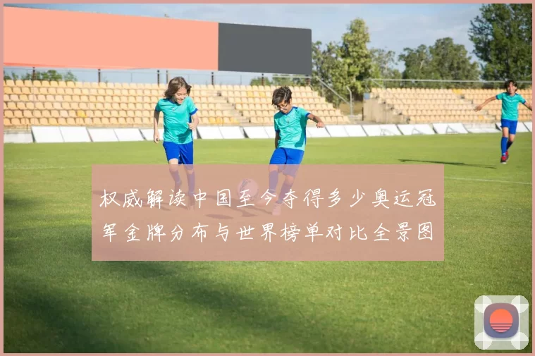 权威解读中国至今夺得多少奥运冠军金牌分布与世界榜单对比全景图