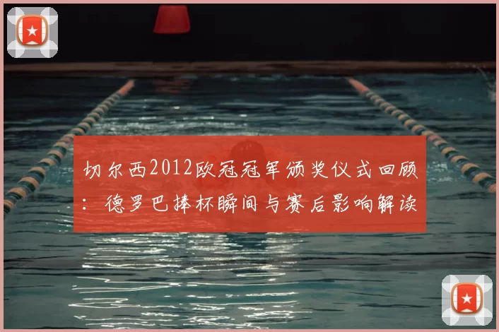 切尔西2012欧冠冠军颁奖仪式回顾:德罗巴捧杯瞬间与赛后影响解读
