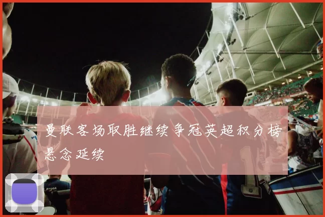 曼联客场取胜继续争冠英超积分榜悬念延续