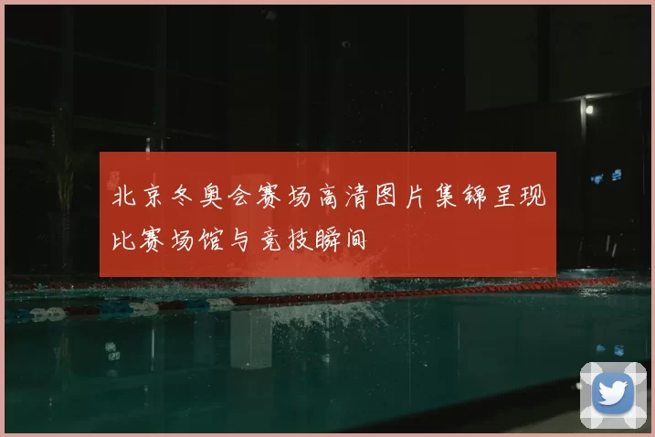 北京冬奥会赛场高清图片集锦呈现比赛场馆与竞技瞬间
