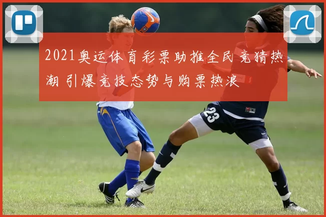 2021奥运体育彩票助推全民竞猜热潮 引爆竞技态势与购票热浪