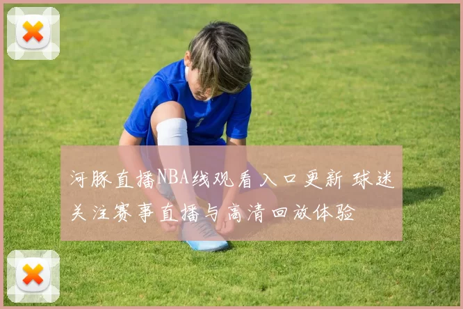 河豚直播NBA线观看入口更新 球迷关注赛事直播与高清回放体验