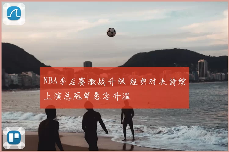 NBA季后赛激战升级 经典对决持续上演总冠军悬念升温