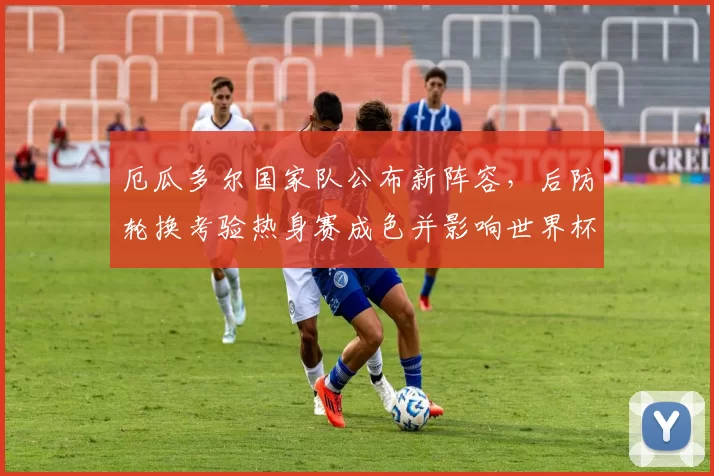 厄瓜多尔国家队公布新阵容，后防轮换考验热身赛成色并影响世界杯席位竞争