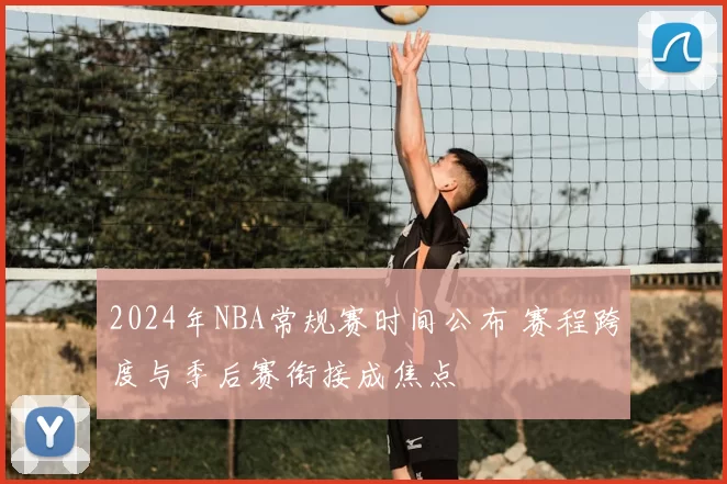 2024年NBA常规赛时间公布 赛程跨度与季后赛衔接成焦点