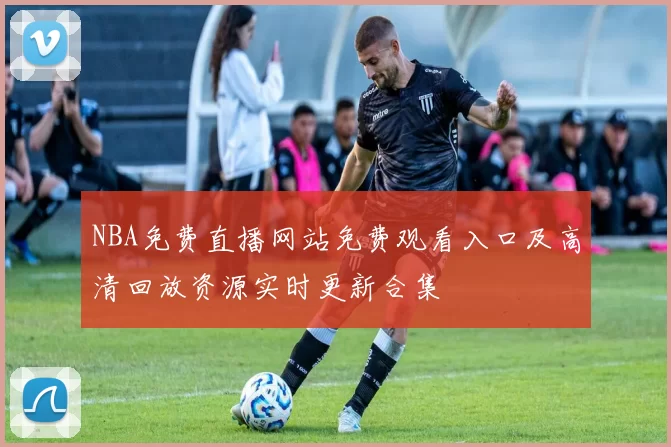 NBA免费直播网站免费观看入口及高清回放资源实时更新合集