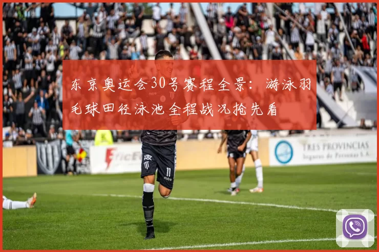 东京奥运会30号赛程全景：游泳羽毛球田径泳池全程战况抢先看