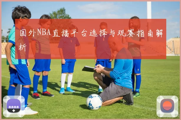 国外NBA直播平台选择与观赛指南解析