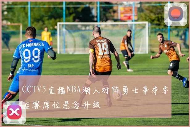 CCTV5直播NBA湖人对阵勇士争夺季后赛席位悬念升级