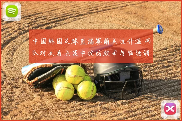 中国韩国足球直播赛前关注升温 两队对决看点集中攻防效率与临场调整