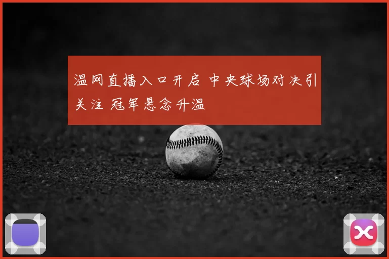 温网直播入口开启 中央球场对决引关注 冠军悬念升温
