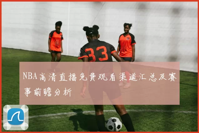 NBA高清直播免费观看渠道汇总及赛事前瞻分析