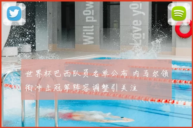 世界杯巴西队员名单公布 内马尔领衔冲击冠军阵容调整引关注