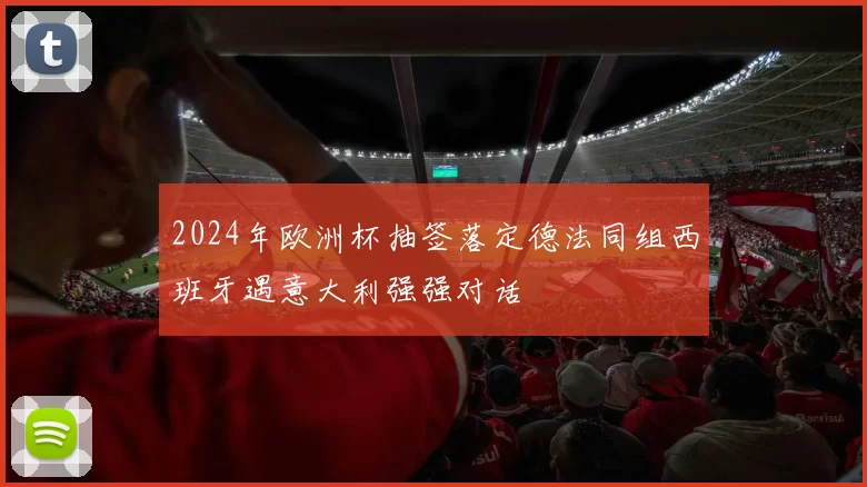 2024年欧洲杯抽签落定德法同组西班牙遇意大利强强对话