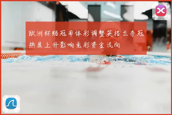 欧洲杯赔冠率体彩调整英格兰夺冠热度上升影响竞彩资金流向