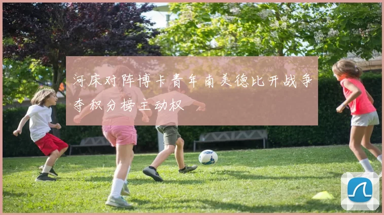 河床对阵博卡青年南美德比开战争夺积分榜主动权