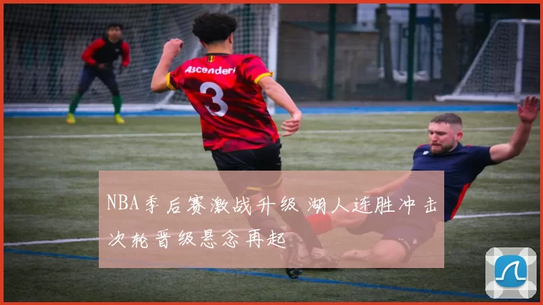 NBA季后赛激战升级 湖人连胜冲击次轮晋级悬念再起