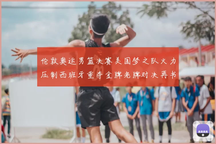 伦敦奥运男篮决赛美国梦之队火力压制西班牙重夺金牌老牌对决再书辉煌