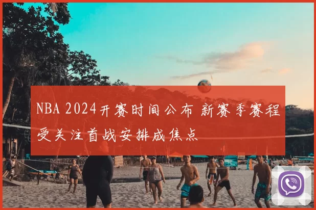 NBA 2024开赛时间公布 新赛季赛程受关注首战安排成焦点