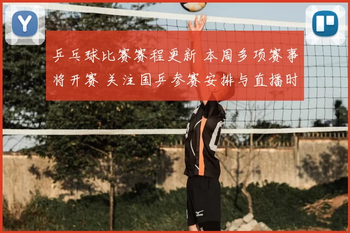 乒乓球比赛赛程更新 本周多项赛事将开赛 关注国乒参赛安排与直播时间