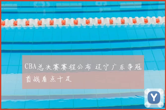 CBA总决赛赛程公布 辽宁广东争冠首战看点十足