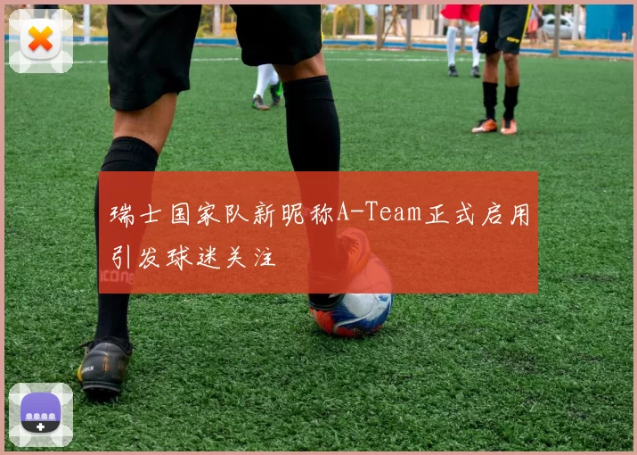瑞士国家队新昵称A-Team正式启用引发球迷关注