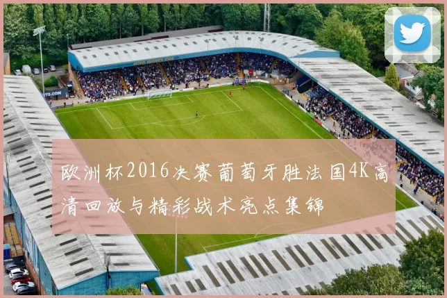 欧洲杯2016决赛葡萄牙胜法国4K高清回放与精彩战术亮点集锦