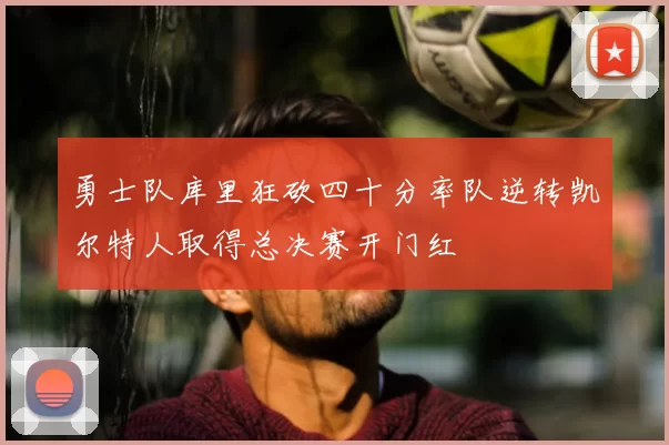 勇士队库里狂砍四十分率队逆转凯尔特人取得总决赛开门红