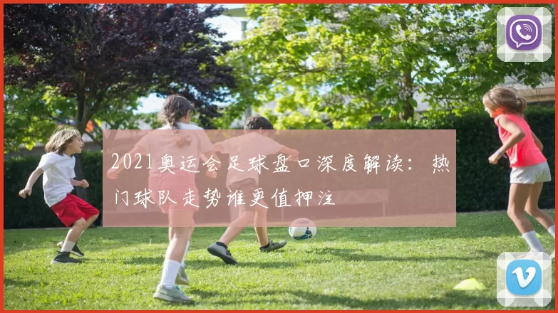 2021奥运会足球盘口深度解读：热门球队走势谁更值押注