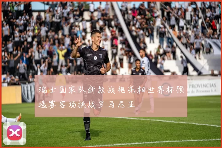 瑞士国家队新款战袍亮相世界杯预选赛客场挑战罗马尼亚