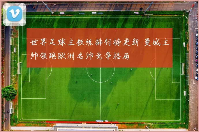 世界足球主教练排行榜更新 曼城主帅领跑欧洲名帅竞争格局