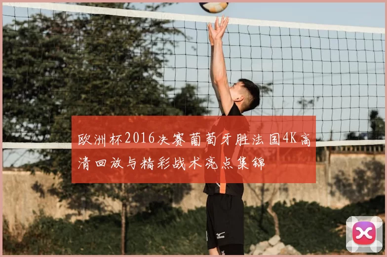 欧洲杯2016决赛葡萄牙胜法国4K高清回放与精彩战术亮点集锦