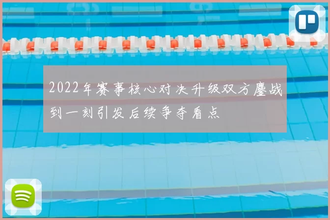 2022年赛事核心对决升级双方鏖战到一刻引发后续争夺看点
