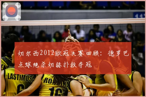 切尔西2012欧冠决赛回顾:德罗巴点球绝杀切赫扑救夺冠