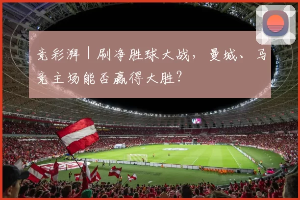 竞彩湃｜刷净胜球大战，曼城、马竞主场能否赢得大胜？