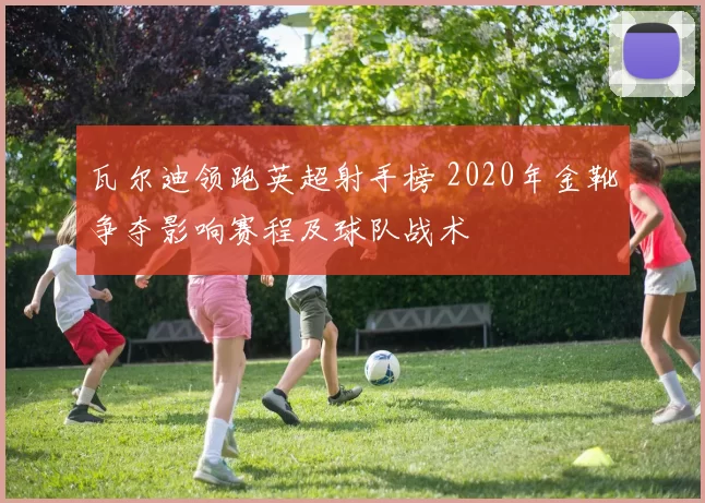 瓦尔迪领跑英超射手榜 2020年金靴争夺影响赛程及球队战术