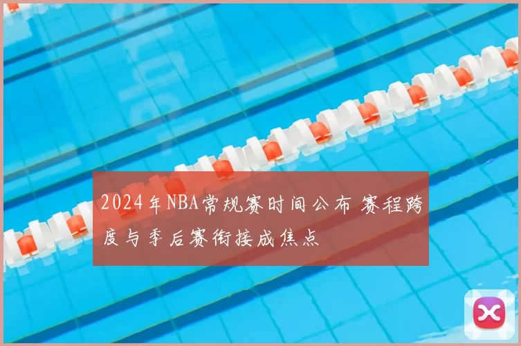 2024年NBA常规赛时间公布 赛程跨度与季后赛衔接成焦点
