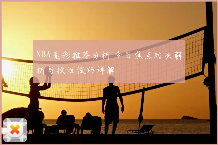 NBA竞彩推荐分析 今日焦点对决解析与投注技巧详解