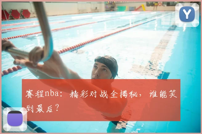 赛程nba：精彩对战全揭秘，谁能笑到最后？