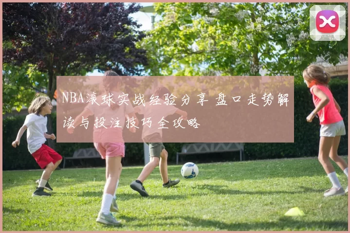 NBA滚球实战经验分享 盘口走势解读与投注技巧全攻略