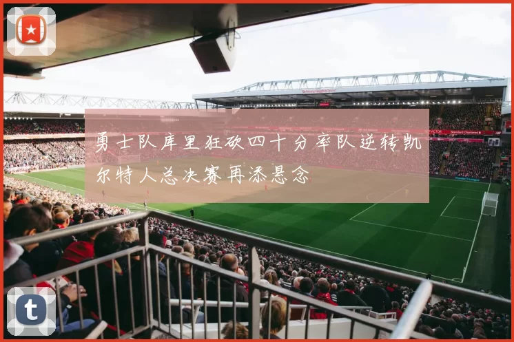 勇士队库里狂砍四十分率队逆转凯尔特人总决赛再添悬念