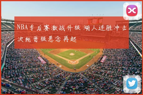 NBA季后赛激战升级 湖人连胜冲击次轮晋级悬念再起