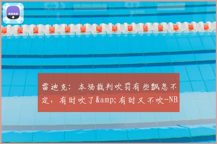 雷迪克：本场裁判吹罚有些飘忽不定，有时吹了&有时又不吹-NBA新闻