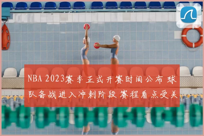 NBA 2023赛季正式开赛时间公布 球队备战进入冲刺阶段 赛程看点受关注