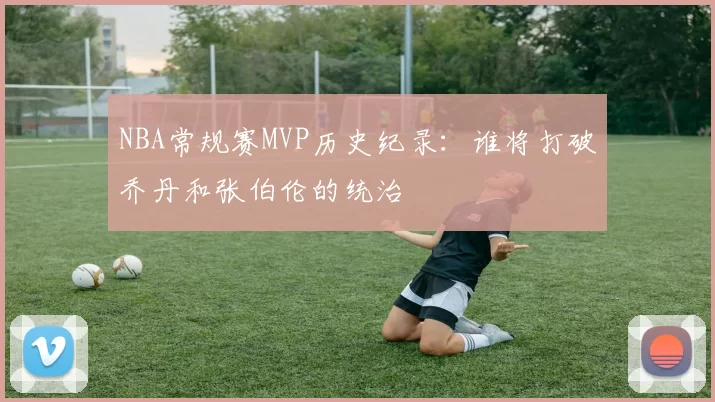 NBA常规赛MVP历史纪录：谁将打破乔丹和张伯伦的统治