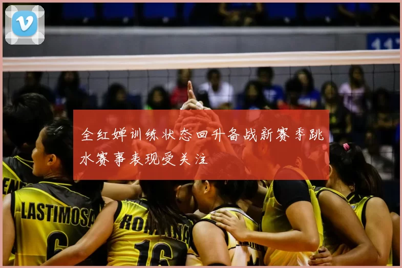 全红婵训练状态回升备战新赛季跳水赛事表现受关注