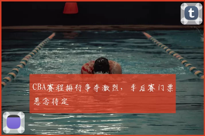 CBA赛程排行争夺激烈，季后赛门票悬念待定